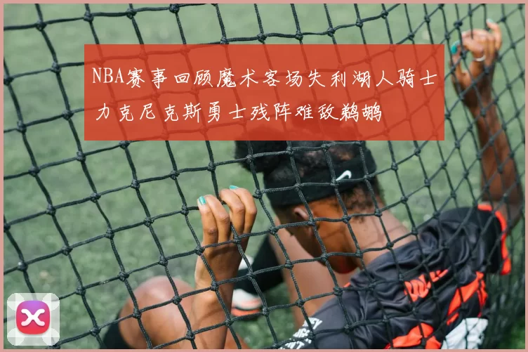 NBA赛事回顾魔术客场失利湖人骑士力克尼克斯勇士残阵难敌鹈鹕