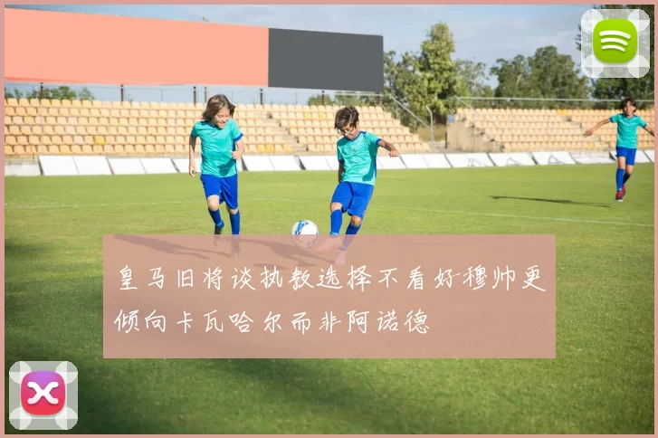 皇马旧将谈执教选择不看好穆帅更倾向卡瓦哈尔而非阿诺德