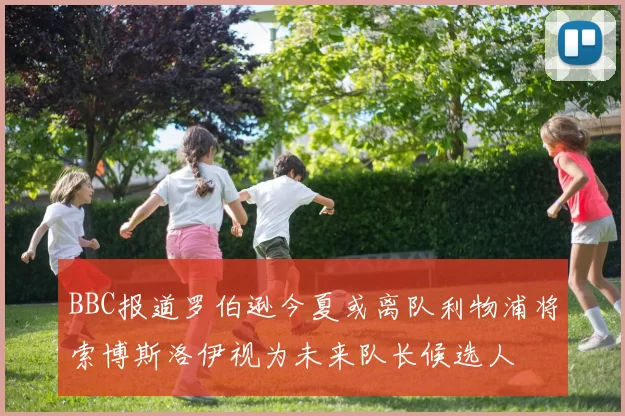 BBC报道罗伯逊今夏或离队利物浦将索博斯洛伊视为未来队长候选人