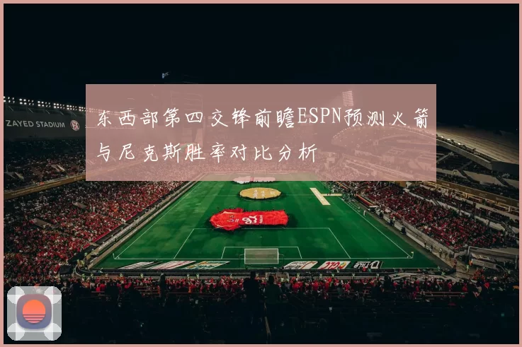 东西部第四交锋前瞻ESPN预测火箭与尼克斯胜率对比分析
