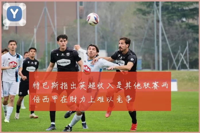 特巴斯指出英超收入是其他联赛两倍西甲在财力上难以竞争