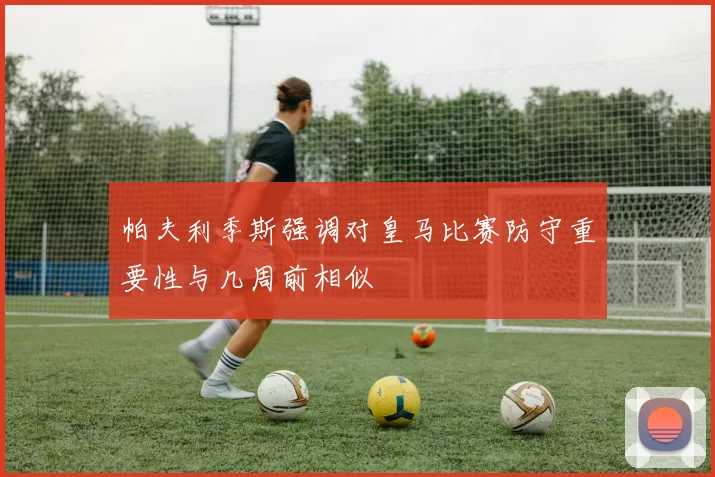 帕夫利季斯强调对皇马比赛防守重要性与几周前相似