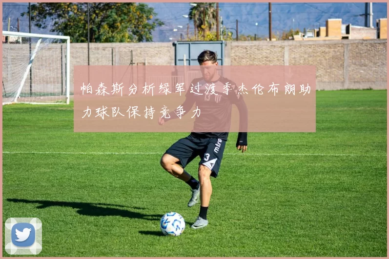 帕森斯分析绿军过渡季杰伦布朗助力球队保持竞争力