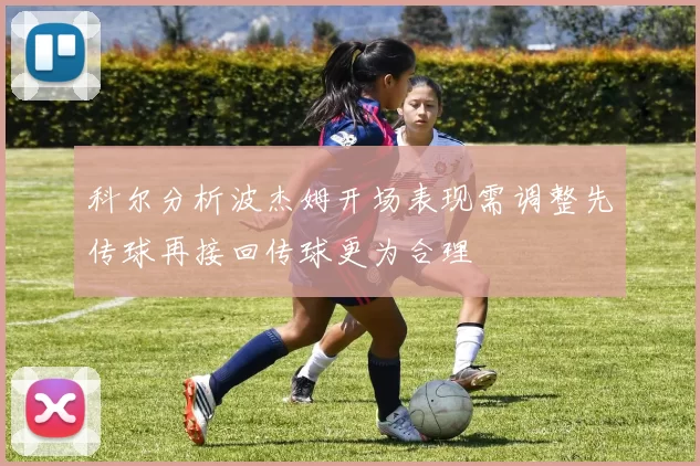 科尔分析波杰姆开场表现需调整先传球再接回传球更为合理