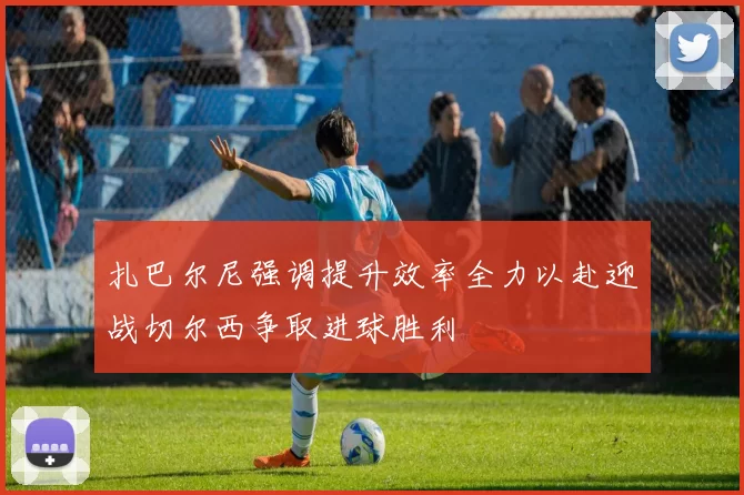 扎巴尔尼强调提升效率全力以赴迎战切尔西争取进球胜利