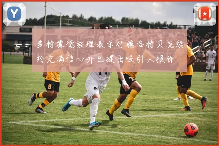 多特蒙德经理表示对施洛特贝克续约充满信心并已提出吸引人报价