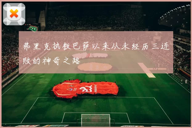 弗里克执教巴萨以来从未经历三连败的神奇之路