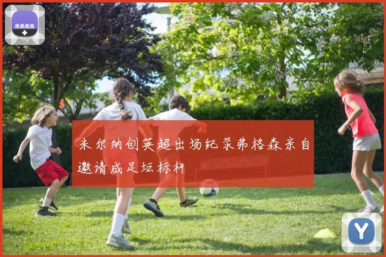 米尔纳创英超出场纪录弗格森亲自邀请成足坛标杆