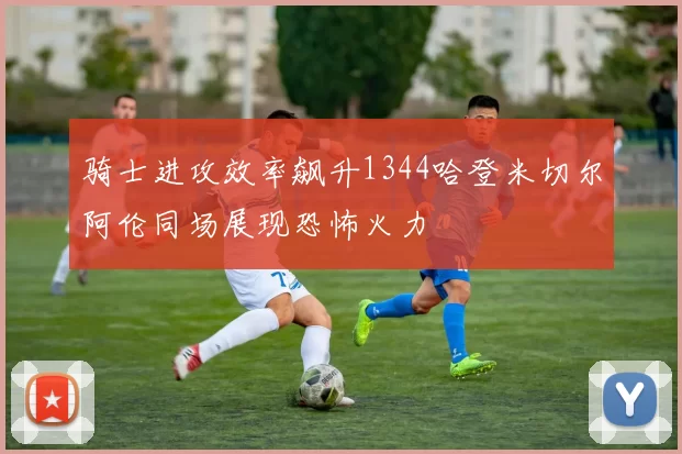 骑士进攻效率飙升1344哈登米切尔阿伦同场展现恐怖火力
