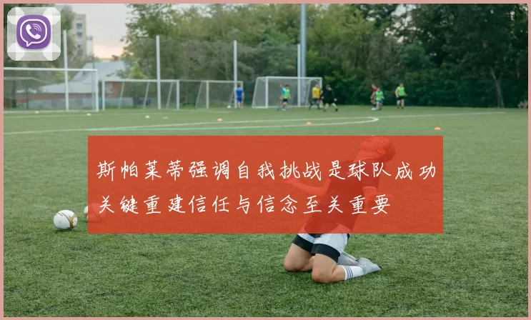 斯帕莱蒂强调自我挑战是球队成功关键重建信任与信念至关重要
