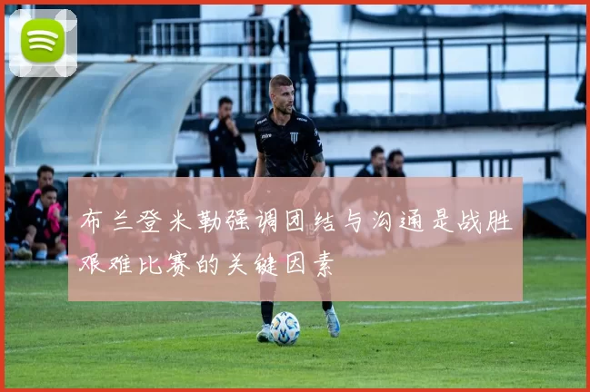 布兰登米勒强调团结与沟通是战胜艰难比赛的关键因素