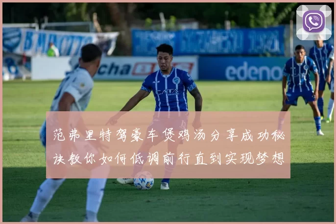 范弗里特驾豪车煲鸡汤分享成功秘诀教你如何低调前行直到实现梦想