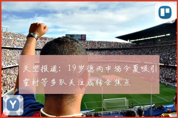 天空报道：19岁德丙中场今夏吸引霍村等多队关注成转会焦点