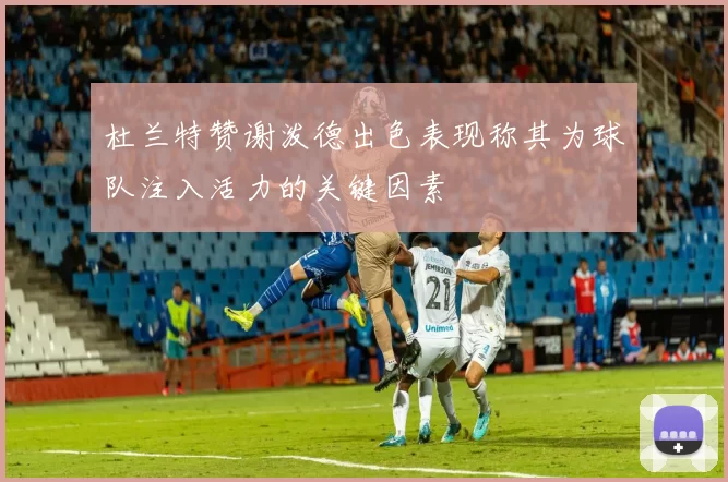 杜兰特赞谢泼德出色表现称其为球队注入活力的关键因素