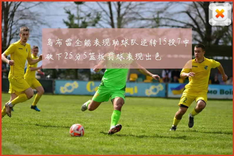 乌布雷全能表现助球队逆转15投7中砍下25分5篮板罚球表现出色