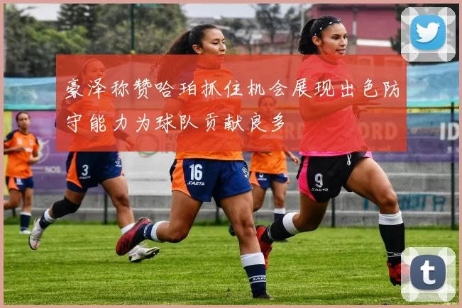 豪泽称赞哈珀抓住机会展现出色防守能力为球队贡献良多