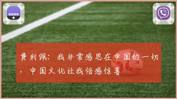 费利佩：我非常感恩在中国的一切，中国文化让我倍感惊喜