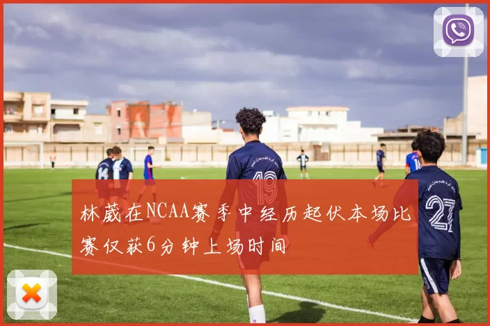 林葳在NCAA赛季中经历起伏本场比赛仅获6分钟上场时间