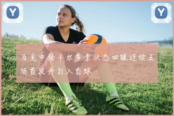 马竞中场卡尔多索状态回暖连续五场首发并打入首球