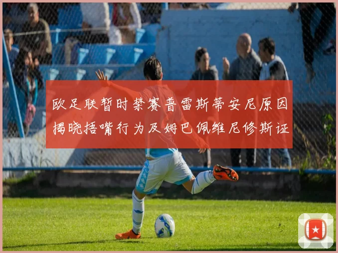 欧足联暂时禁赛普雷斯蒂安尼原因揭晓捂嘴行为及姆巴佩维尼修斯证词分析