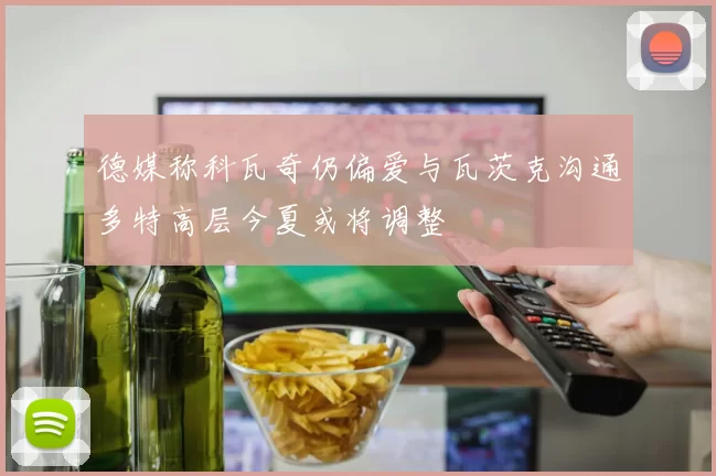 德媒称科瓦奇仍偏爱与瓦茨克沟通多特高层今夏或将调整