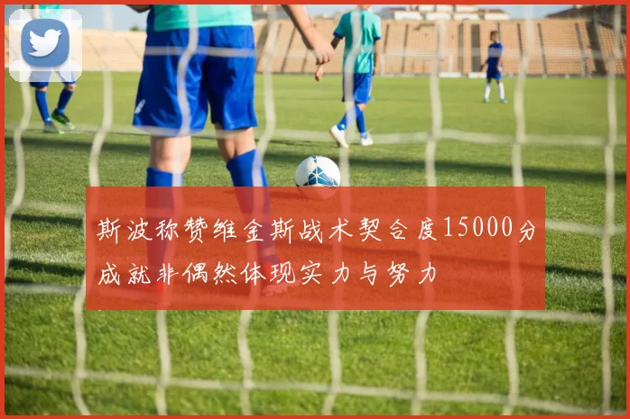 斯波称赞维金斯战术契合度15000分成就非偶然体现实力与努力