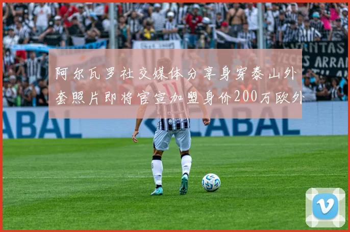 阿尔瓦罗社交媒体分享身穿泰山外套照片即将官宣加盟身价200万欧外援
