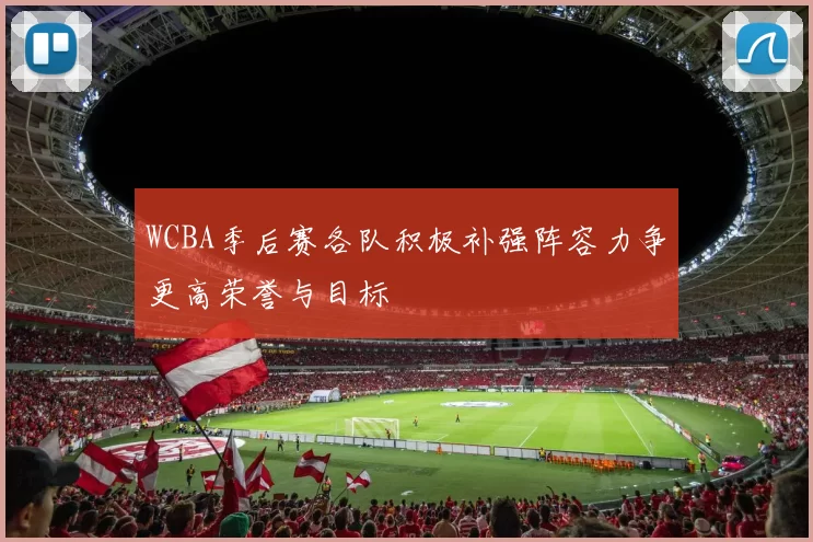 WCBA季后赛各队积极补强阵容力争更高荣誉与目标