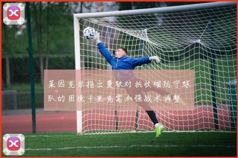 莱因克尔指出曼联对抗收缩防守球队的困境卡里克需加强战术调整