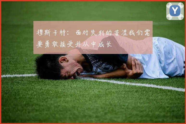 穆斯卡特：面对失利的苦涩我们需要勇敢接受并从中成长