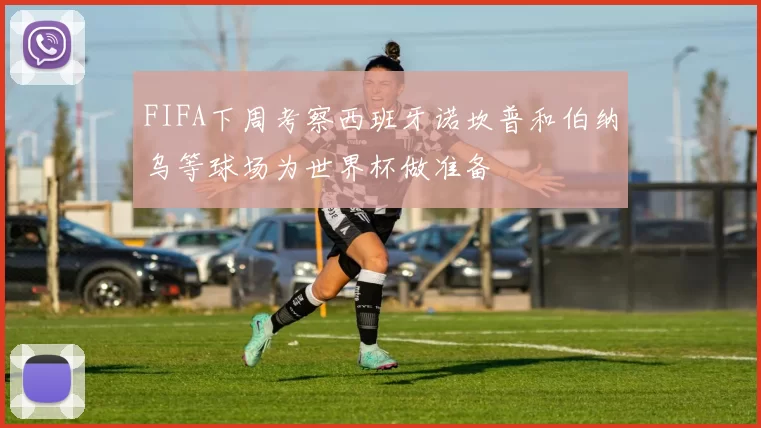FIFA下周考察西班牙诺坎普和伯纳乌等球场为世界杯做准备