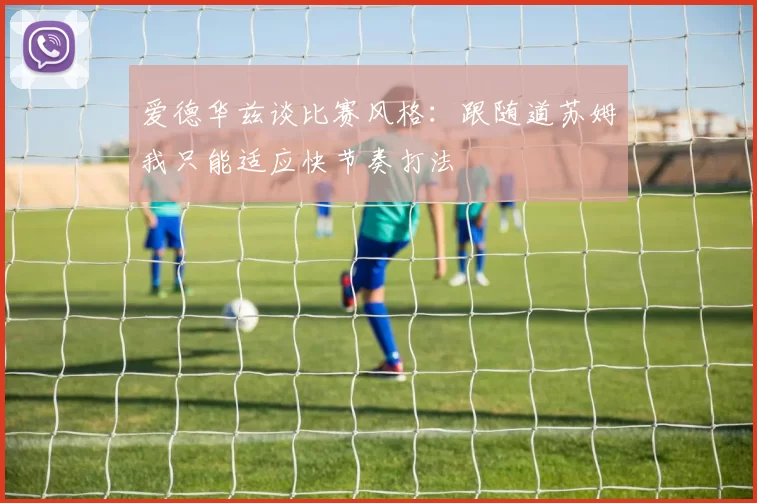 爱德华兹谈比赛风格：跟随道苏姆我只能适应快节奏打法
